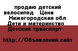 продаю детский велосипед › Цена ­ 3 500 - Нижегородская обл. Дети и материнство » Детский транспорт   